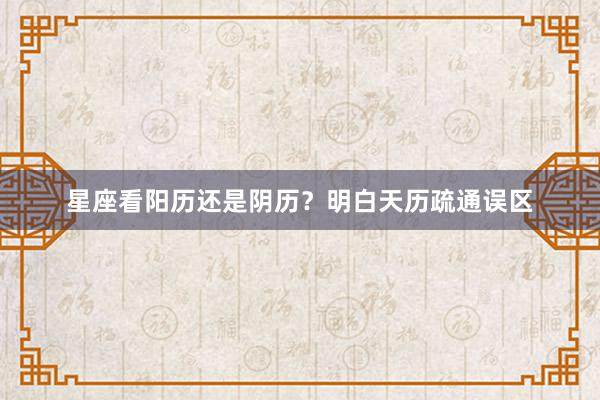 星座看阳历还是阴历？明白天历疏通误区