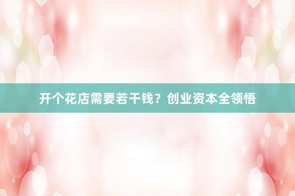 开个花店需要若干钱？创业资本全领悟